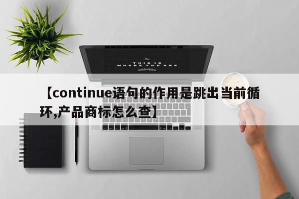 【continue语句的作用是跳出当前循环,产品商标怎么查】