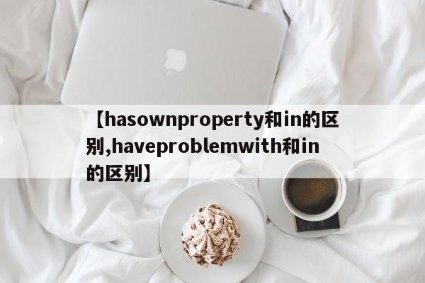 【hasownproperty和in的区别,haveproblemwith和in的区别】