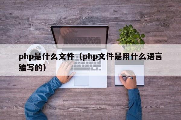 php是什么文件(php文件是用什么语言编写的)