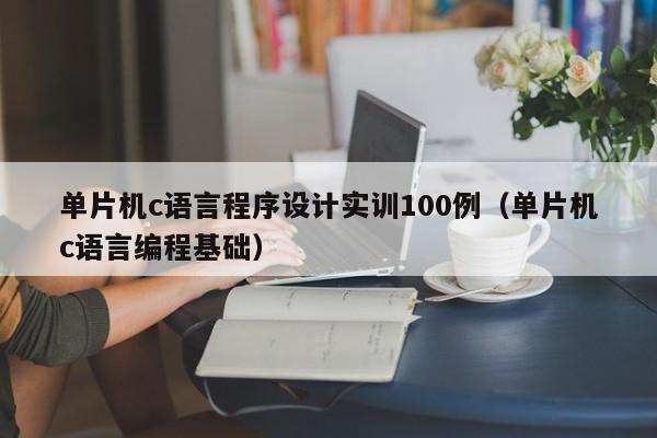 单片机c语言程序设计实训100例(单片机c语言编程基础)