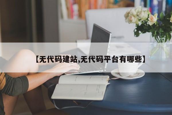 【无代码建站,无代码平台有哪些】