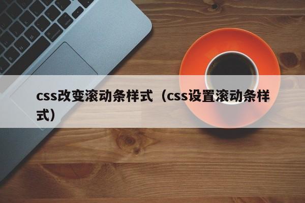 css改变滚动条样式(css设置滚动条样式)