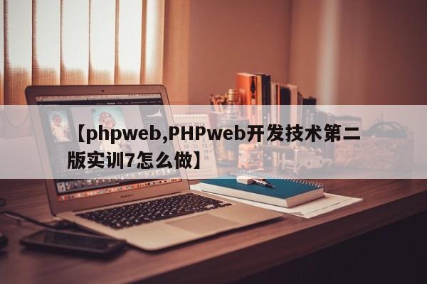 【phpweb,PHPweb开发技术第二版实训7怎么做】