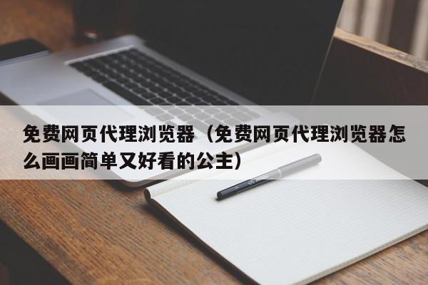 免费网页代理浏览器(免费网页代理浏览器怎么画画简单又好看的公主)