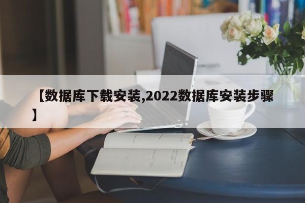 【数据库下载安装,2022数据库安装步骤】