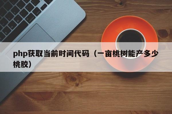 php获取当前时间代码(一亩桃树能产多少桃胶)