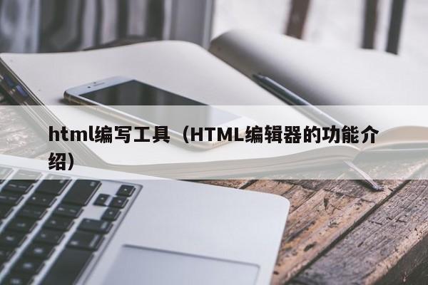 html编写工具(HTML编辑器的功能介绍)