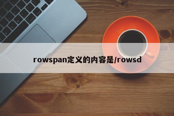 rowspan定义的内容是/rowsd