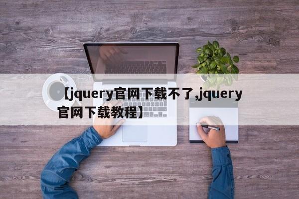 【jquery官网下载不了,jquery官网下载教程】