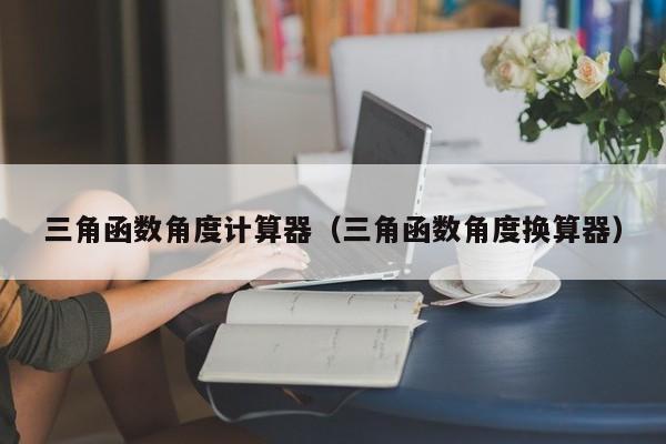 三角函数角度计算器(三角函数角度换算器)