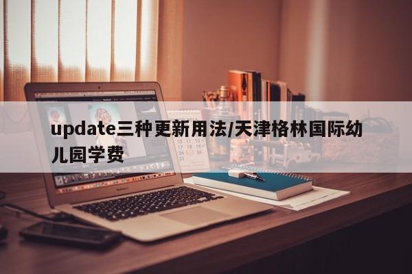 update三种更新用法/天津格林国际幼儿园学费