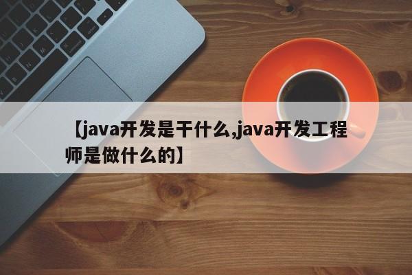 【java开发是干什么,java开发工程师是做什么的】