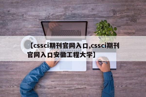 【cssci期刊官网入口,cssci期刊官网入口安徽工程大学】