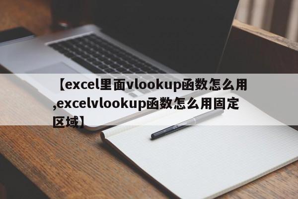 【excel里面vlookup函数怎么用,excelvlookup函数怎么用固定区域】