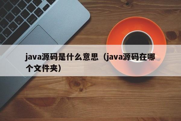 java源码是什么意思(java源码在哪个文件夹)