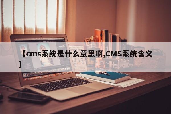 【cms系统是什么意思啊,CMS系统含义】