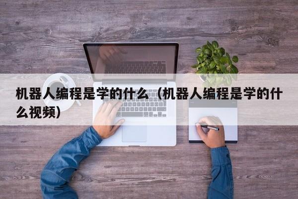 机器人编程是学的什么(机器人编程是学的什么视频)