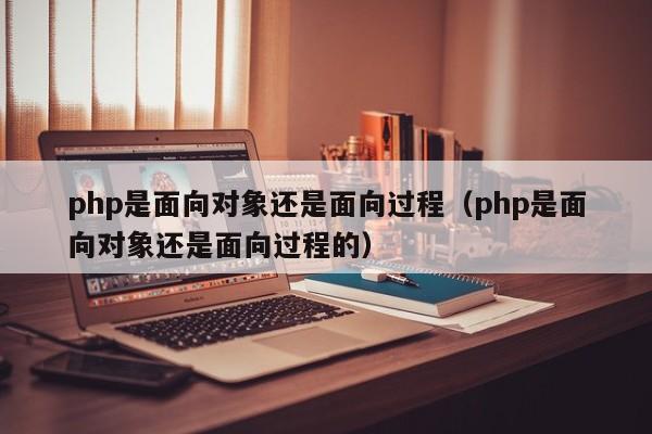 php是面向对象还是面向过程(php是面向对象还是面向过程的)