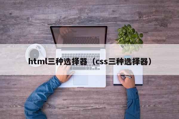 html三种选择器(css三种选择器)