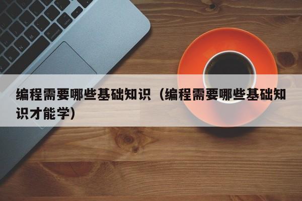 编程需要哪些基础知识(编程需要哪些基础知识才能学)
