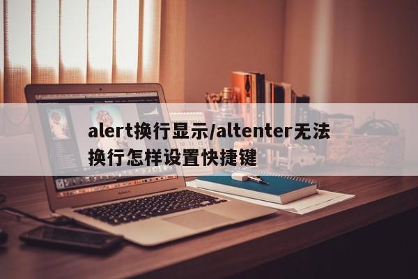 alert换行显示/altenter无法换行怎样设置快捷键