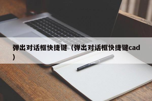 弹出对话框快捷键(弹出对话框快捷键cad)