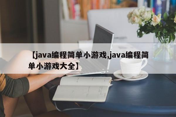 【java编程简单小游戏,java编程简单小游戏大全】