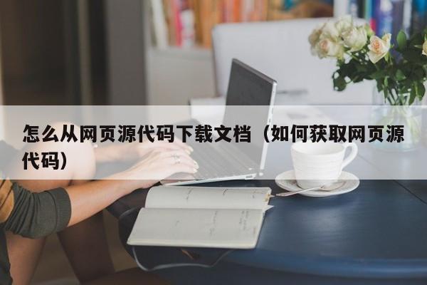 怎么从网页源代码下载文档(如何获取网页源代码)