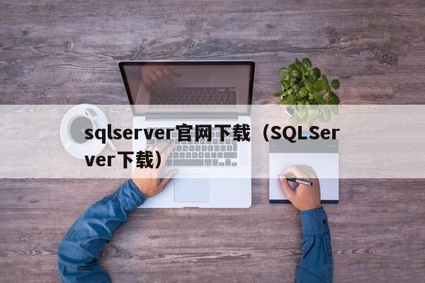 sqlserver官网下载(SQLServer下载)