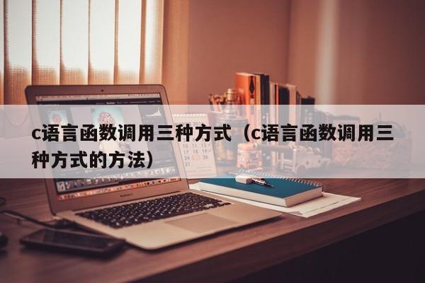 c语言函数调用三种方式(c语言函数调用三种方式的方法)