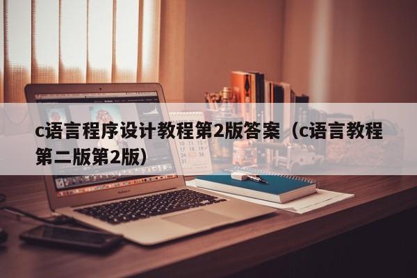 c语言程序设计教程第2版答案(c语言教程第二版第2版)