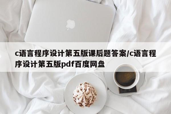 c语言程序设计第五版课后题答案/c语言程序设计第五版pdf百度网盘