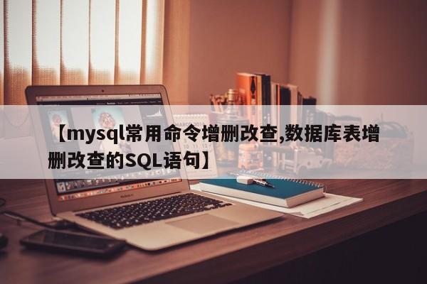 【mysql常用命令增删改查,数据库表增删改查的SQL语句】