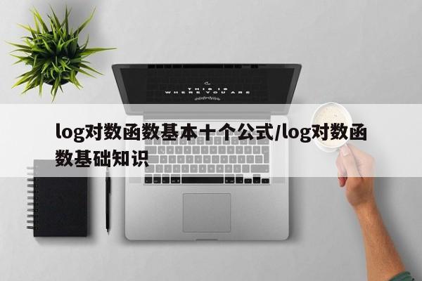 log对数函数基本十个公式/log对数函数基础知识