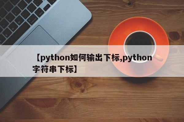 【python如何输出下标,python字符串下标】