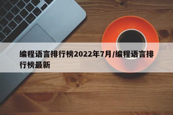 编程语言排行榜2022年7月/编程语言排行榜最新