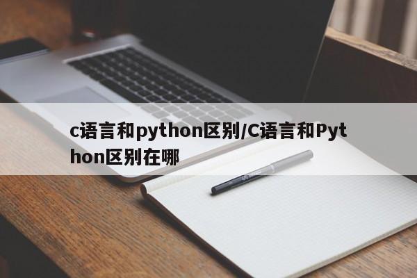 c语言和python区别/C语言和Python区别在哪
