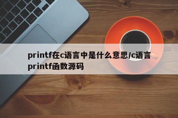printf在c语言中是什么意思/c语言printf函数源码