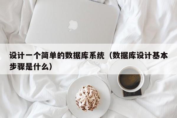 设计一个简单的数据库系统(数据库设计基本步骤是什么)