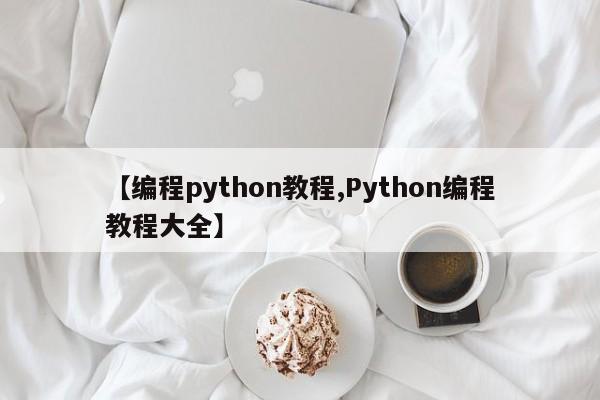 【编程python教程,Python编程教程大全】