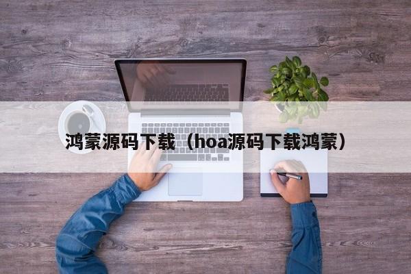 鸿蒙源码下载(hoa源码下载鸿蒙)