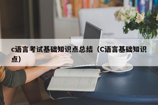 c语言考试基础知识点总结(C语言基础知识点)