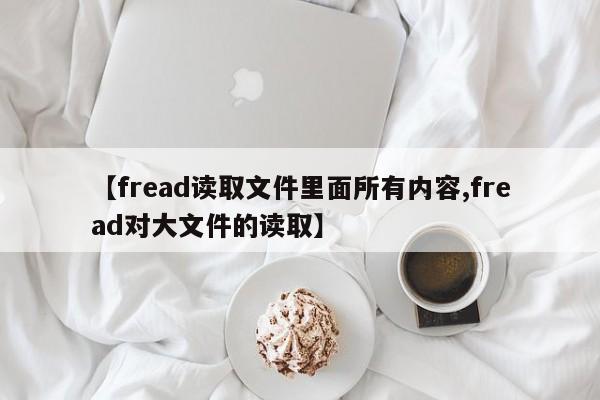 【fread读取文件里面所有内容,fread对大文件的读取】