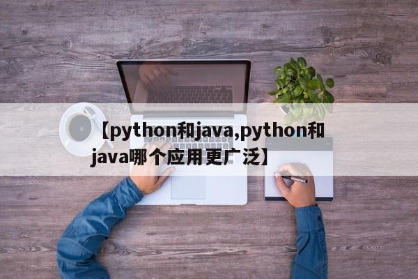 【python和java,python和java哪个应用更广泛】