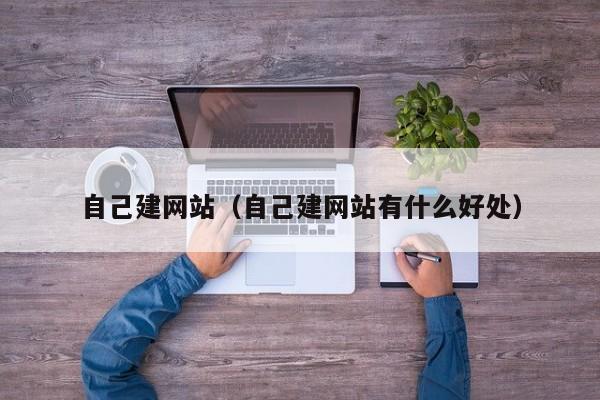 自己建网站(自己建网站有什么好处)