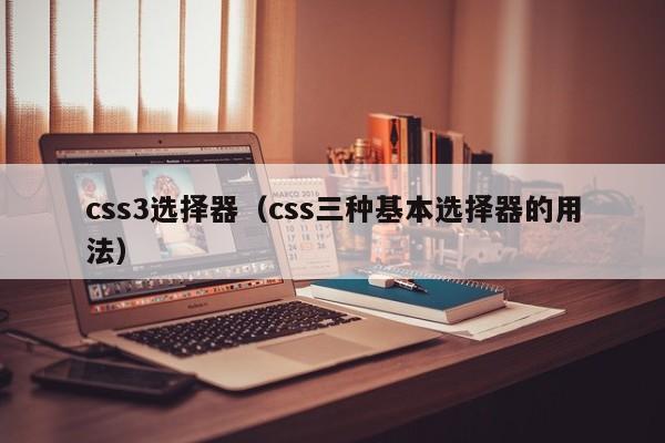 css3选择器(css三种基本选择器的用法)