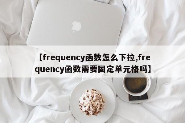 【frequency函数怎么下拉,frequency函数需要固定单元格吗】