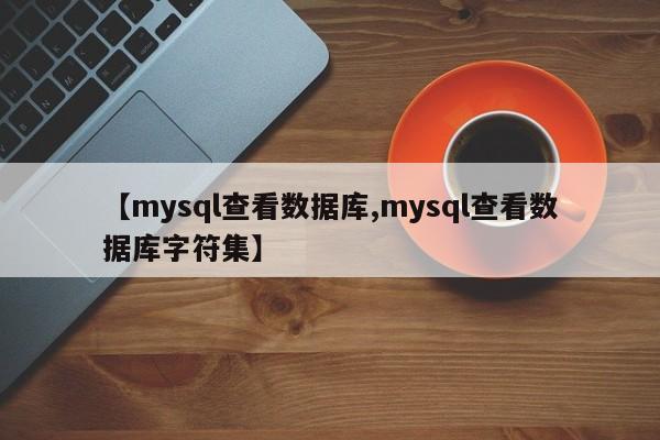 【mysql查看数据库,mysql查看数据库字符集】