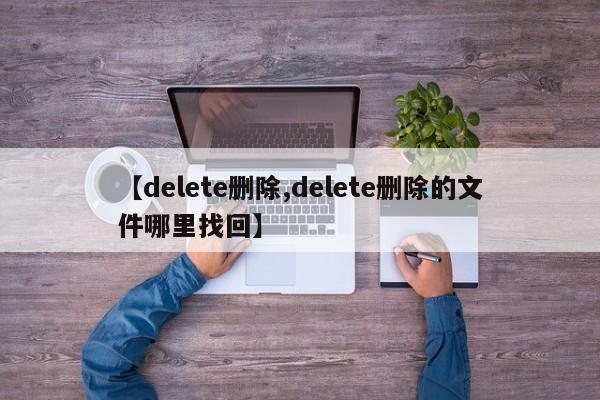 【delete删除,delete删除的文件哪里找回】