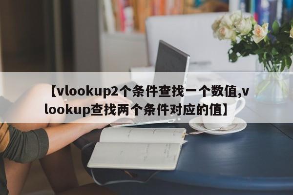 【vlookup2个条件查找一个数值,vlookup查找两个条件对应的值】